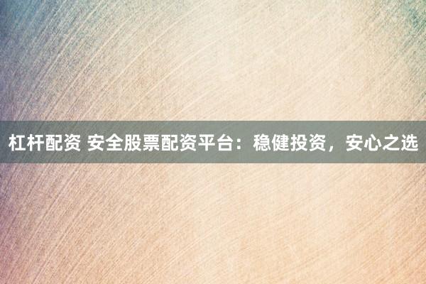 杠杆配资 安全股票配资平台：稳健投资，安心之选