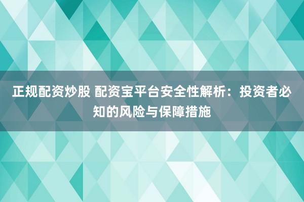 正规配资炒股 配资宝平台安全性解析：投资者必知的风险与保障措施