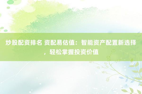 炒股配资排名 资配易估值：智能资产配置新选择，轻松掌握投资价值