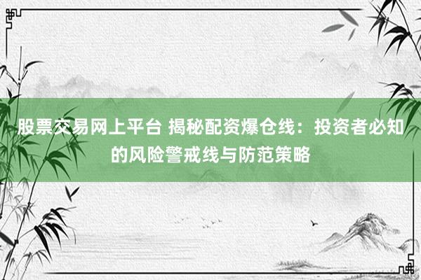 股票交易网上平台 揭秘配资爆仓线：投资者必知的风险警戒线与防范策略