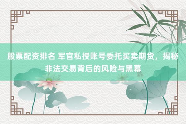 股票配资排名 军官私授账号委托买卖期货，揭秘非法交易背后的风险与黑幕