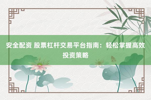 安全配资 股票杠杆交易平台指南：轻松掌握高效投资策略