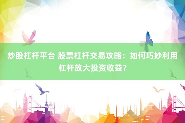 炒股杠杆平台 股票杠杆交易攻略：如何巧妙利用杠杆放大投资收益？