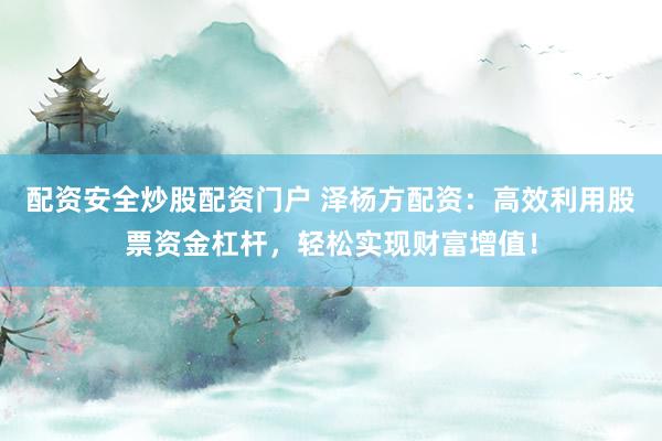 配资安全炒股配资门户 泽杨方配资：高效利用股票资金杠杆，轻松实现财富增值！