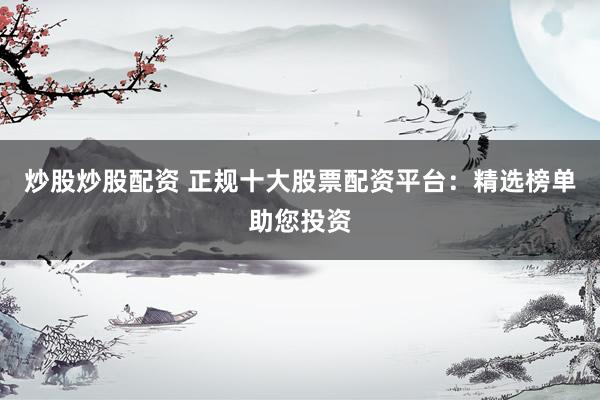 炒股炒股配资 正规十大股票配资平台：精选榜单助您投资