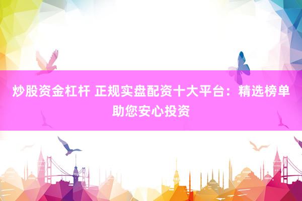 炒股资金杠杆 正规实盘配资十大平台：精选榜单助您安心投资
