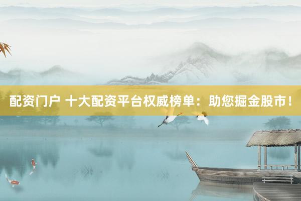 配资门户 十大配资平台权威榜单：助您掘金股市！