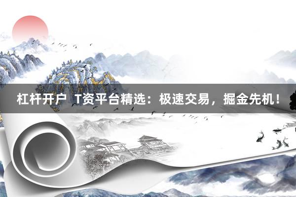 杠杆开户  T资平台精选：极速交易，掘金先机！