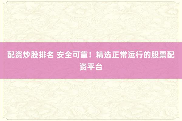 配资炒股排名 安全可靠！精选正常运行的股票配资平台
