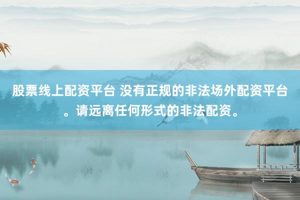 股票线上配资平台 没有正规的非法场外配资平台。请远离任何形式的非法配资。