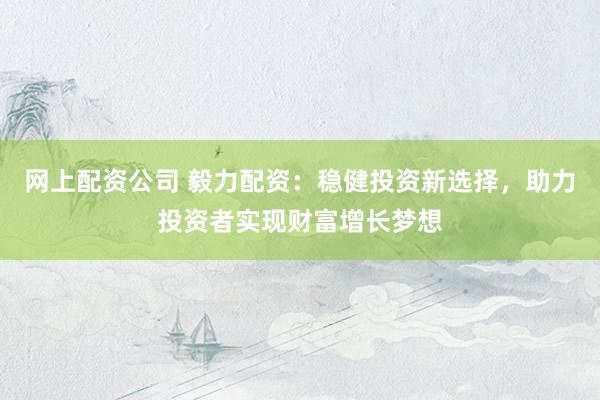 网上配资公司 毅力配资：稳健投资新选择，助力投资者实现财富增长梦想