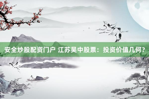 安全炒股配资门户 江苏吴中股票：投资价值几何？