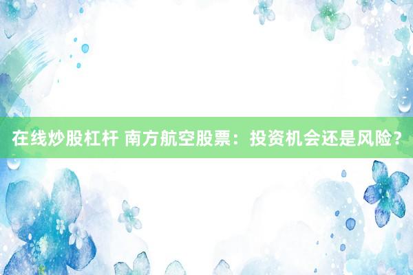 在线炒股杠杆 南方航空股票：投资机会还是风险？