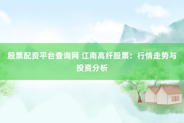 股票配资平台查询网 江南高纤股票：行情走势与投资分析