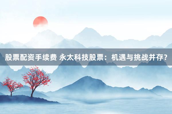 股票配资手续费 永太科技股票：机遇与挑战并存？