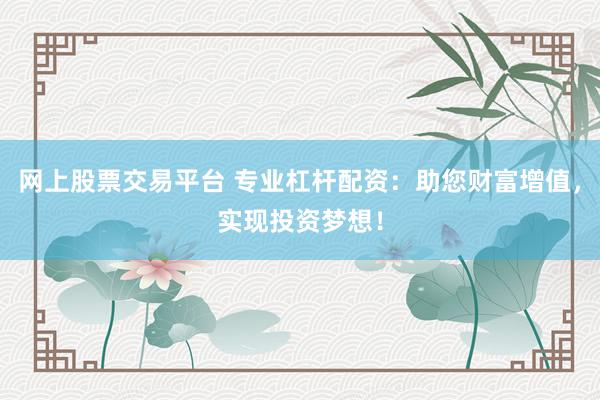 网上股票交易平台 专业杠杆配资：助您财富增值，实现投资梦想！
