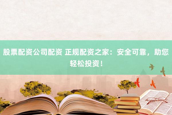 股票配资公司配资 正规配资之家：安全可靠，助您轻松投资！