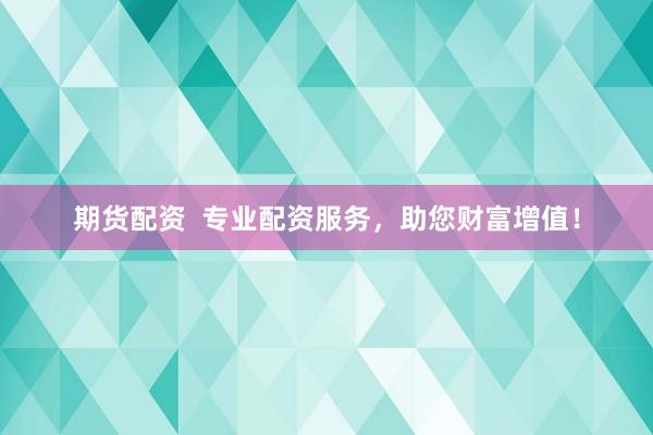 期货配资  专业配资服务，助您财富增值！