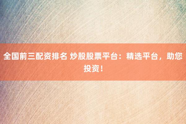全国前三配资排名 炒股股票平台：精选平台，助您投资！