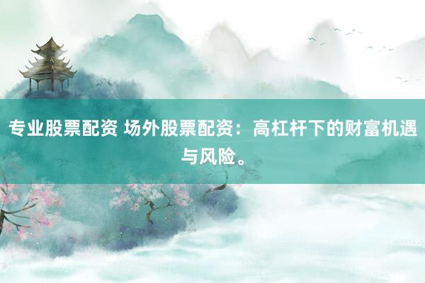 专业股票配资 场外股票配资：高杠杆下的财富机遇与风险。