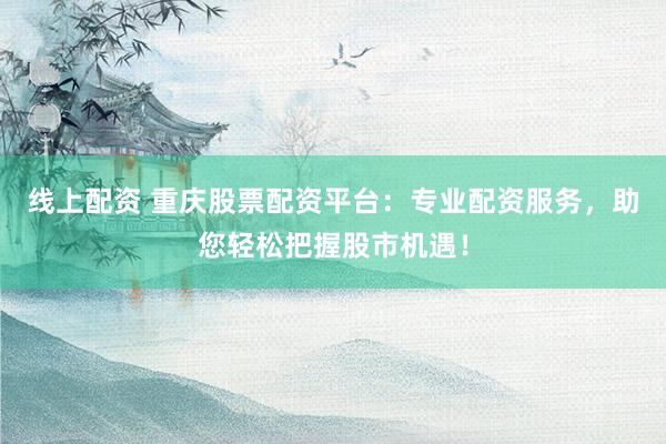 线上配资 重庆股票配资平台：专业配资服务，助您轻松把握股市机遇！