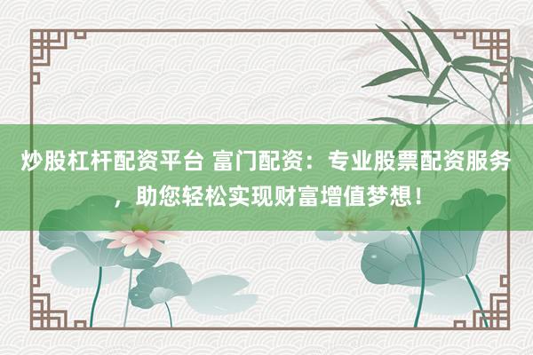 炒股杠杆配资平台 富门配资：专业股票配资服务，助您轻松实现财富增值梦想！