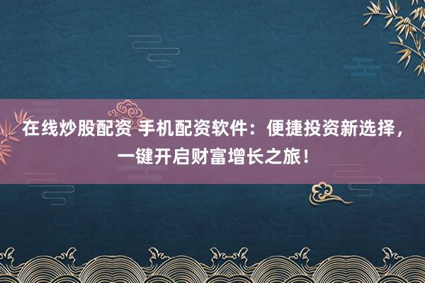 在线炒股配资 手机配资软件：便捷投资新选择，一键开启财富增长之旅！