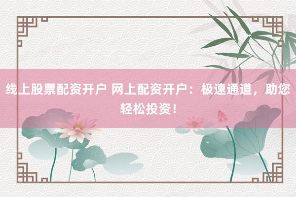 线上股票配资开户 网上配资开户：极速通道，助您轻松投资！
