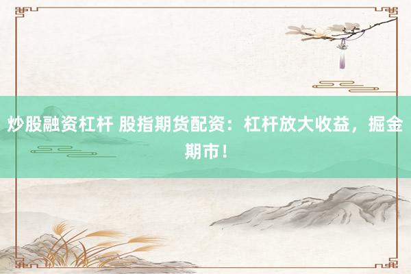 炒股融资杠杆 股指期货配资：杠杆放大收益，掘金期市！
