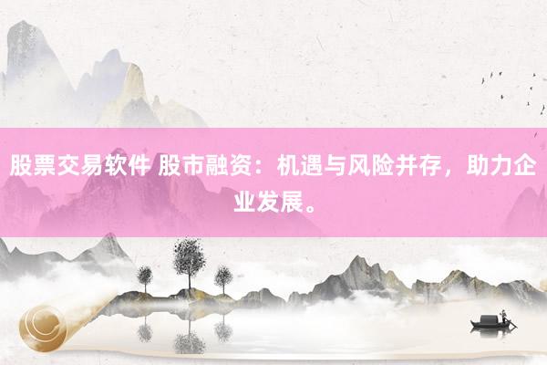 股票交易软件 股市融资：机遇与风险并存，助力企业发展。
