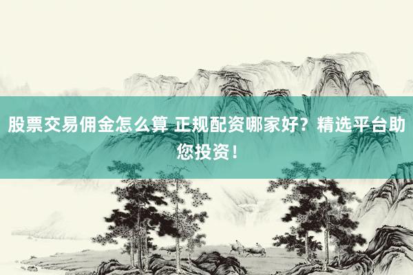 股票交易佣金怎么算 正规配资哪家好？精选平台助您投资！
