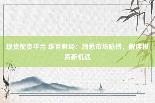 现货配资平台 维百财经：洞悉市场脉搏，解读投资新机遇