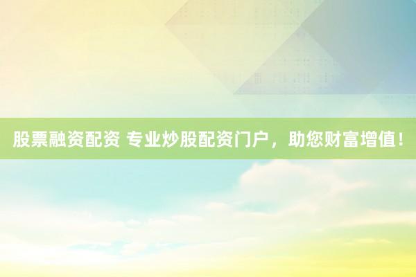 股票融资配资 专业炒股配资门户，助您财富增值！
