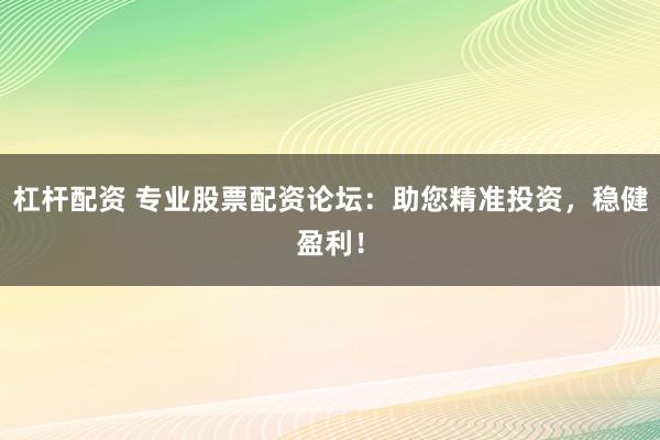 杠杆配资 专业股票配资论坛：助您精准投资，稳健盈利！