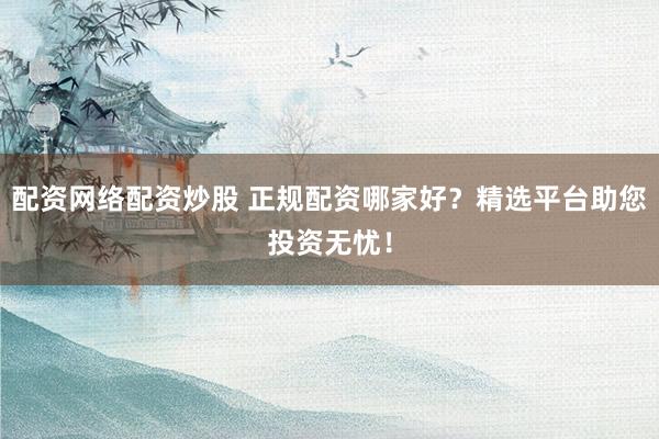 配资网络配资炒股 正规配资哪家好？精选平台助您投资无忧！