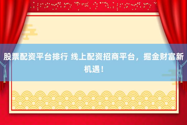 股票配资平台排行 线上配资招商平台，掘金财富新机遇！