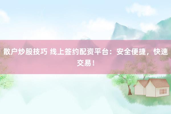 散户炒股技巧 线上签约配资平台：安全便捷，快速交易！