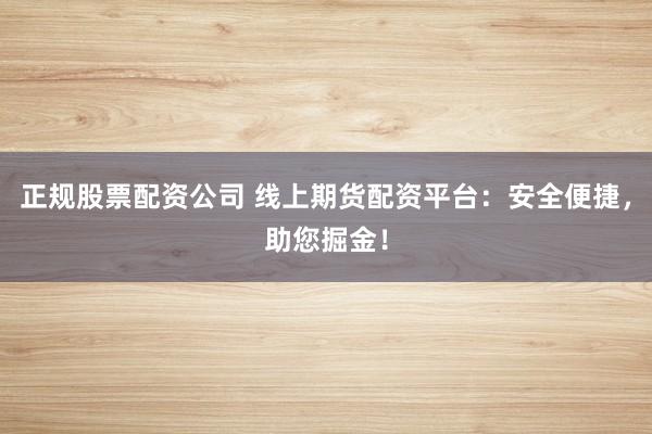 正规股票配资公司 线上期货配资平台：安全便捷，助您掘金！
