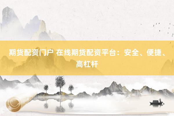 期货配资门户 在线期货配资平台：安全、便捷、高杠杆