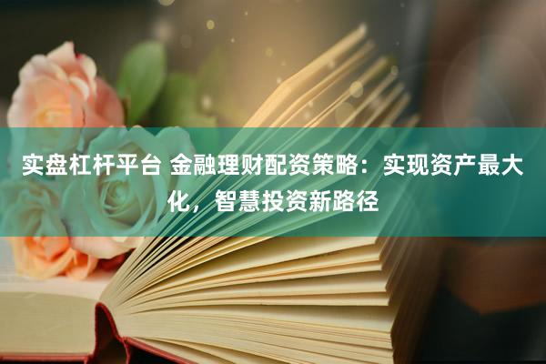 实盘杠杆平台 金融理财配资策略：实现资产最大化，智慧投资新路径
