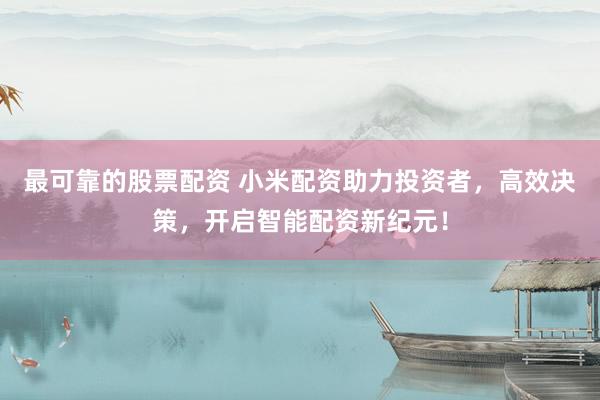最可靠的股票配资 小米配资助力投资者，高效决策，开启智能配资新纪元！
