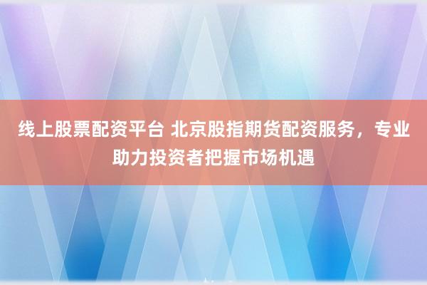 线上股票配资平台 北京股指期货配资服务，专业助力投资者把握市场机遇