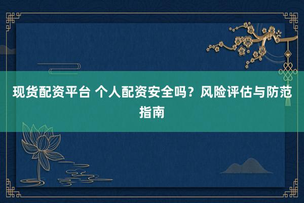 现货配资平台 个人配资安全吗？风险评估与防范指南
