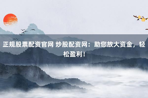 正规股票配资官网 炒股配资网：助您放大资金，轻松盈利！