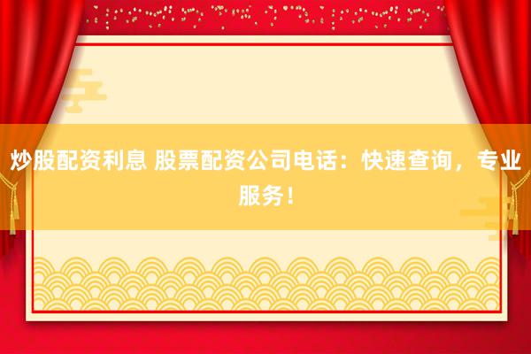 炒股配资利息 股票配资公司电话：快速查询，专业服务！