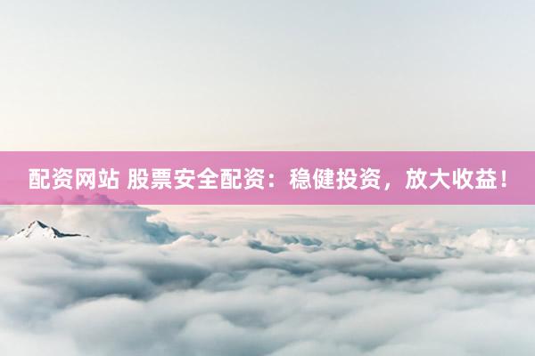 配资网站 股票安全配资：稳健投资，放大收益！