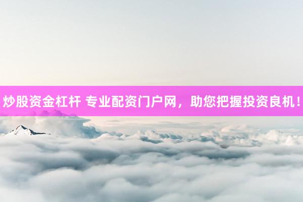 炒股资金杠杆 专业配资门户网，助您把握投资良机！