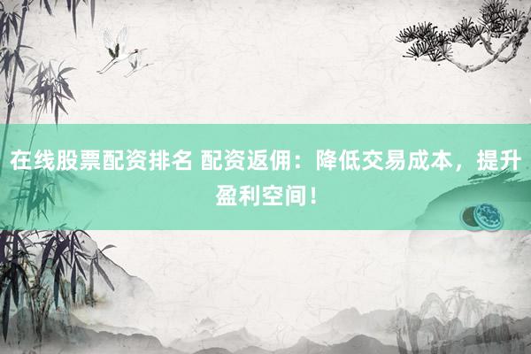 在线股票配资排名 配资返佣：降低交易成本，提升盈利空间！