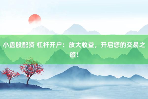 小盘股配资 杠杆开户：放大收益，开启您的交易之旅！