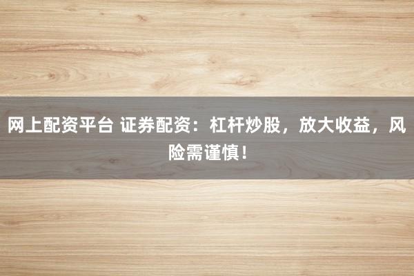 网上配资平台 证券配资：杠杆炒股，放大收益，风险需谨慎！
